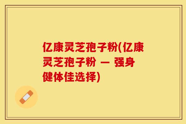 亿康灵芝孢子粉(亿康灵芝孢子粉 — 强身健体佳选择)