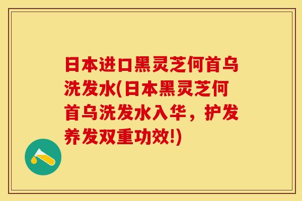 日本进口黑灵芝何首乌洗发水(日本黑灵芝何首乌洗发水入华，护发养发双重功效!)