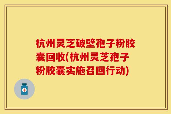 杭州灵芝破壁孢子粉胶囊回收(杭州灵芝孢子粉胶囊实施召回行动)
