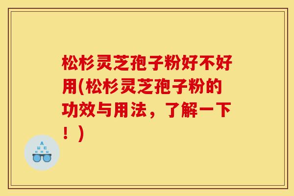 松杉灵芝孢子粉好不好用(松杉灵芝孢子粉的功效与用法，了解一下！)