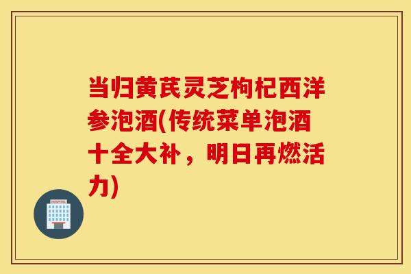 当归黄芪灵芝枸杞西洋参泡酒(传统菜单泡酒十全大补，明日再燃活力)