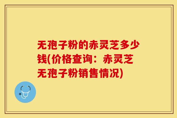 无孢子粉的赤灵芝多少钱(价格查询：赤灵芝无孢子粉销售情况)