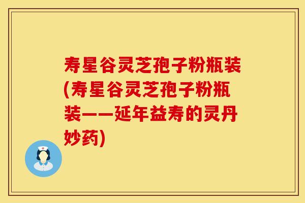 寿星谷灵芝孢子粉瓶装(寿星谷灵芝孢子粉瓶装——延年益寿的灵丹妙药)