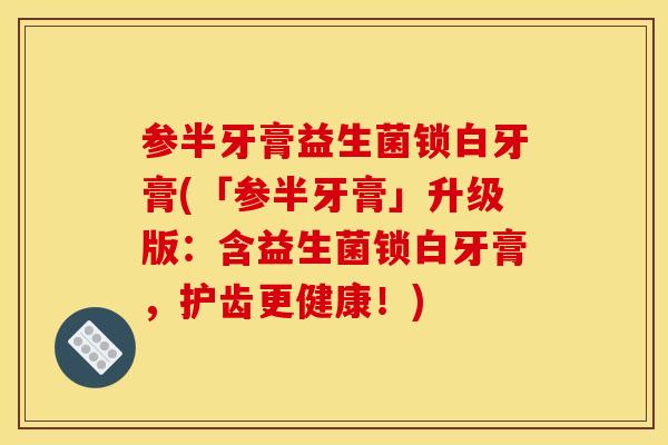 参半牙膏益生菌锁白牙膏(「参半牙膏」升级版：含益生菌锁白牙膏，护齿更健康！)