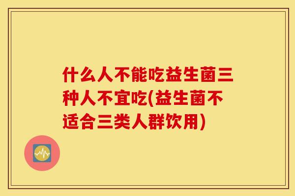 什么人不能吃益生菌三种人不宜吃(益生菌不适合三类人群饮用)