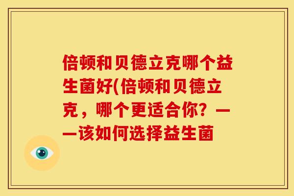 倍顿和贝德立克哪个益生菌好(倍顿和贝德立克，哪个更适合你？——该如何选择益生菌