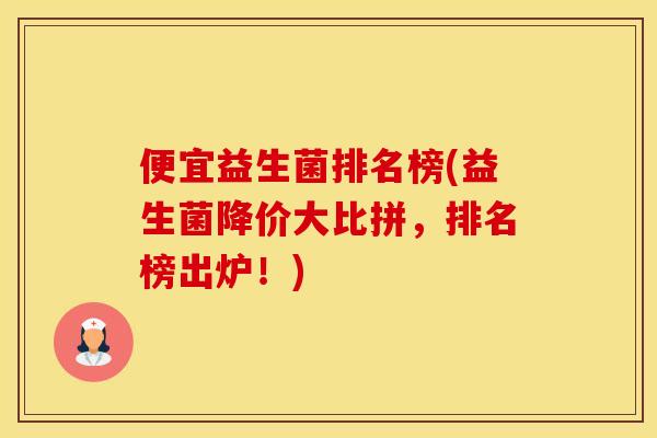 便宜益生菌排名榜(益生菌降价大比拼,排名榜出炉!) 便宜益生菌排名榜(益生菌降价大比拼,排名榜出炉!)