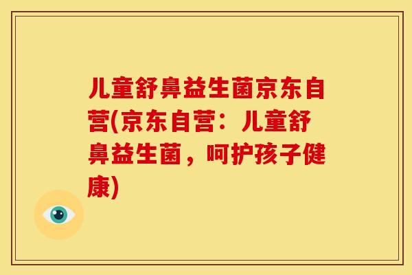 儿童舒鼻益生菌京东自营(京东自营：儿童舒鼻益生菌，呵护孩子健康)