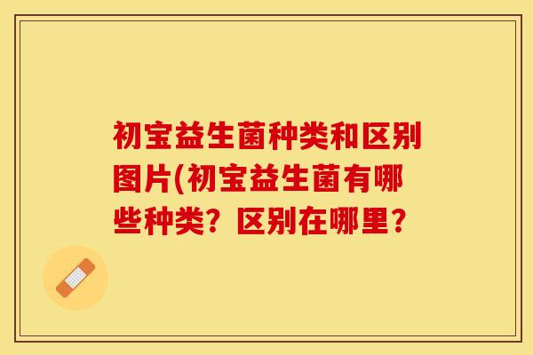 初宝益生菌种类和区别图片(初宝益生菌有哪些种类？区别在哪里？