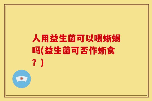 人用益生菌可以喂蜥蜴吗(益生菌可否作蜥食？)