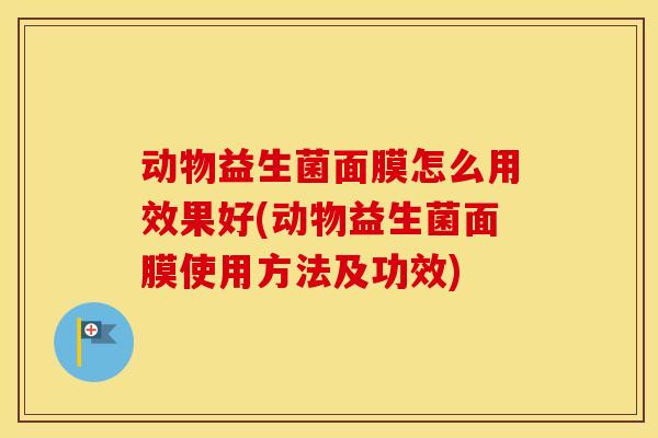 动物益生菌面膜怎么用效果好(动物益生菌面膜使用方法及功效)