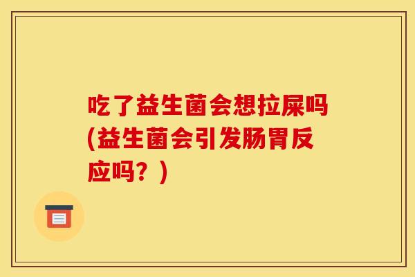 吃了益生菌会想拉屎吗(益生菌会引发肠胃反应吗？)