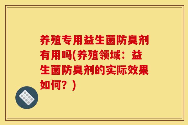养殖专用益生菌防臭剂有用吗(养殖领域：益生菌防臭剂的实际效果如何？)