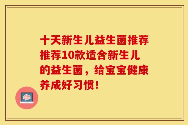 十天新生儿益生菌推荐推荐10款适合新生儿的益生菌，给宝宝健康养成好习惯！