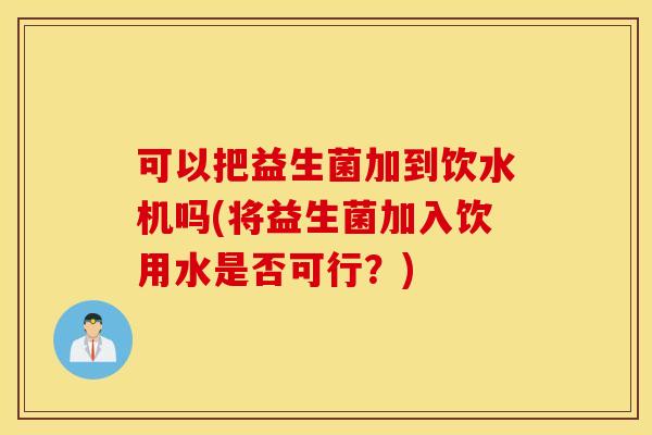 可以把益生菌加到饮水机吗(将益生菌加入饮用水是否可行？)