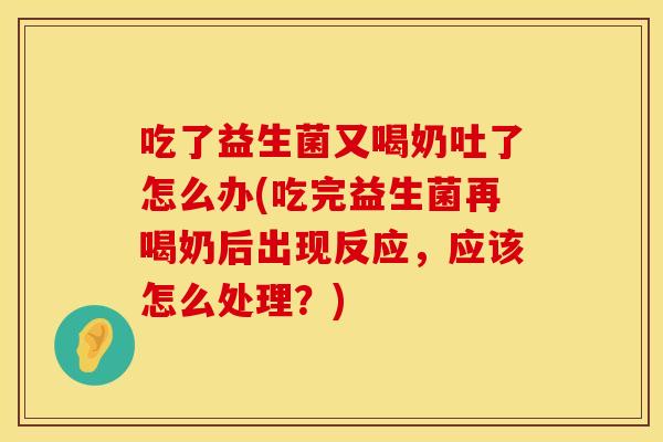 吃了益生菌又喝奶吐了怎么办(吃完益生菌再喝奶后出现反应，应该怎么处理？)