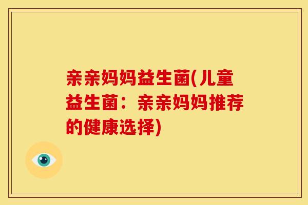 亲亲妈妈益生菌(儿童益生菌：亲亲妈妈推荐的健康选择)