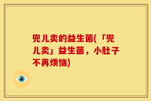 兜儿卖的益生菌(「兜儿卖」益生菌，小肚子不再烦恼)