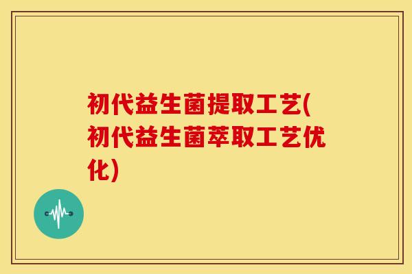 初代益生菌提取工艺(初代益生菌萃取工艺优化)