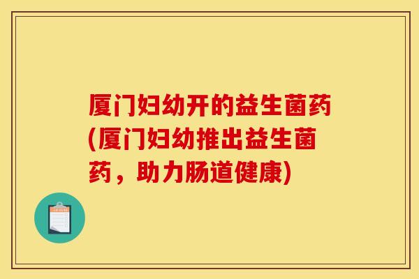 厦门妇幼开的益生菌药(厦门妇幼推出益生菌药,助力肠道健康) 厦门妇幼开的益生菌药(厦门妇幼推出益生菌药,助力肠道健康)
