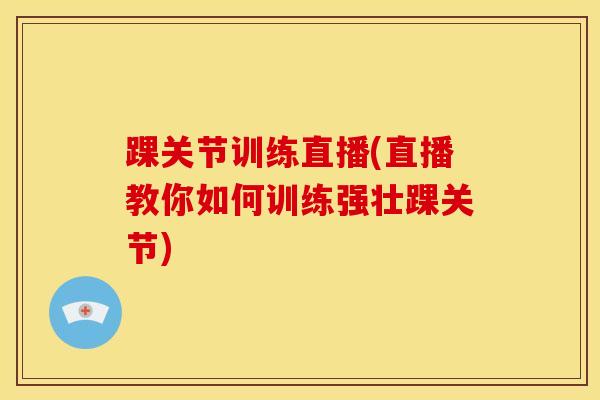 踝关节训练直播(直播教你如何训练强壮踝关节)