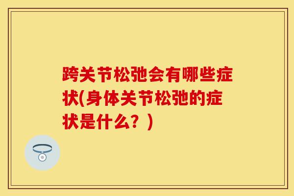 跨关节松弛会有哪些症状(身体关节松弛的症状是什么？)