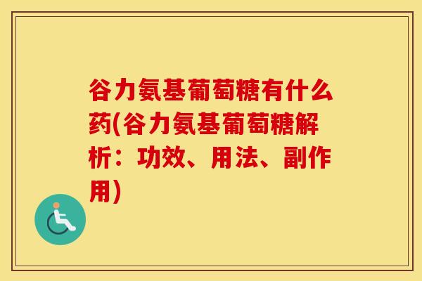 谷力氨基葡萄糖有什么药(谷力氨基葡萄糖解析：功效、用法、副作用)