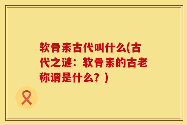 软骨素古代叫什么(古代之谜：软骨素的古老称谓是什么？)