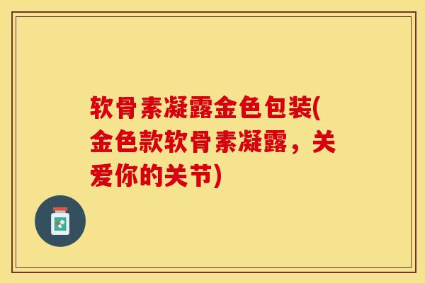 软骨素凝露金色包装(金色款软骨素凝露，关爱你的关节)