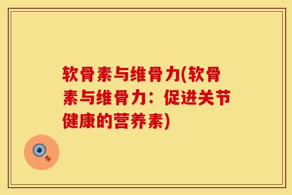 软骨素与维骨力(软骨素与维骨力：促进关节健康的营养素)