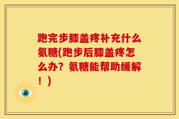 跑完步膝盖疼补充什么氨糖(跑步后膝盖疼怎么办？氨糖能帮助缓解！)