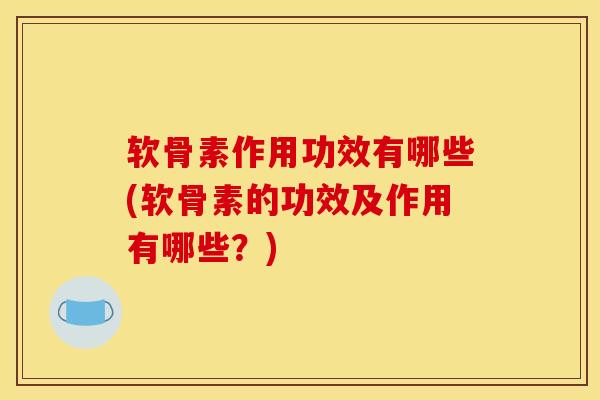 软骨素作用功效有哪些(软骨素的功效及作用有哪些？)
