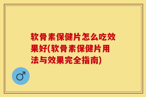 软骨素保健片怎么吃效果好(软骨素保健片用法与效果完全指南)