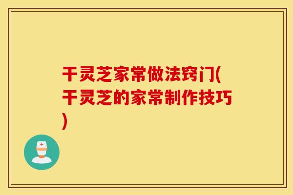 干灵芝家常做法窍门(干灵芝的家常制作技巧)