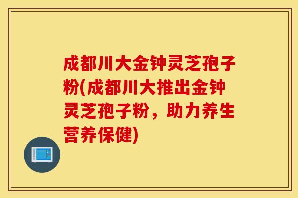 成都川大金钟灵芝孢子粉(成都川大推出金钟灵芝孢子粉，助力养生营养保健)