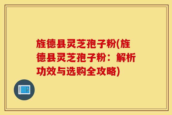旌德县灵芝孢子粉(旌德县灵芝孢子粉：解析功效与选购全攻略)