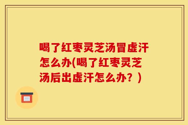 喝了红枣灵芝汤冒虚汗怎么办(喝了红枣灵芝汤后出虚汗怎么办？)