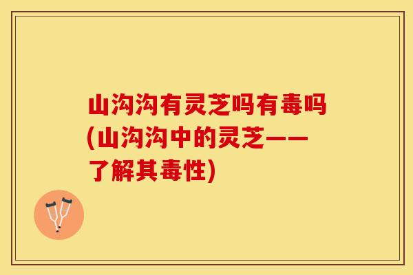 山沟沟有灵芝吗有毒吗(山沟沟中的灵芝——了解其毒性)