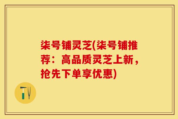 柒号铺灵芝(柒号铺推荐：高品质灵芝上新，抢先下单享优惠)