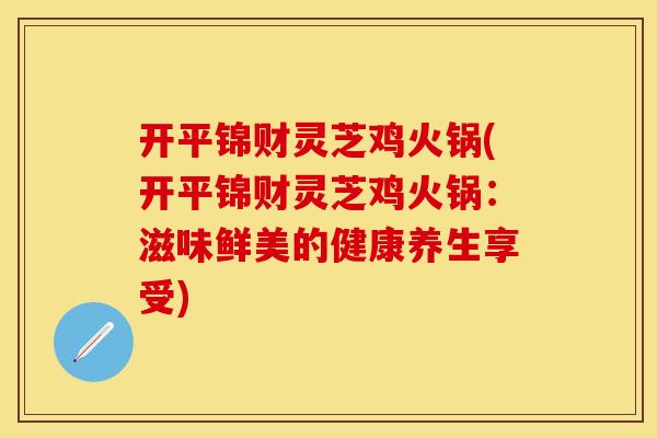 开平锦财灵芝鸡火锅(开平锦财灵芝鸡火锅：滋味鲜美的健康养生享受)