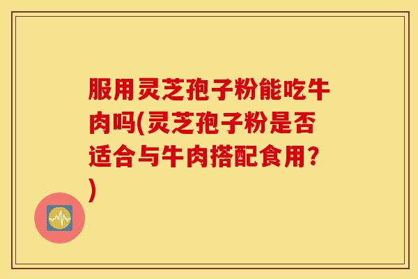 服用灵芝孢子粉能吃牛肉吗(灵芝孢子粉是否适合与牛肉搭配食用？)