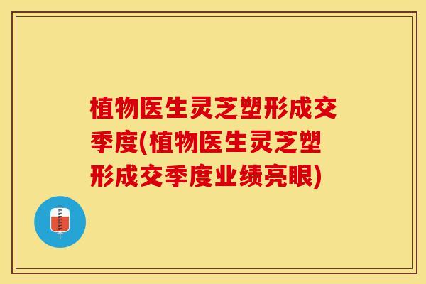 植物医生灵芝塑形成交季度(植物医生灵芝塑形成交季度业绩亮眼)