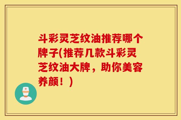 斗彩灵芝纹油推荐哪个牌子(推荐几款斗彩灵芝纹油大牌，助你美容养颜！)