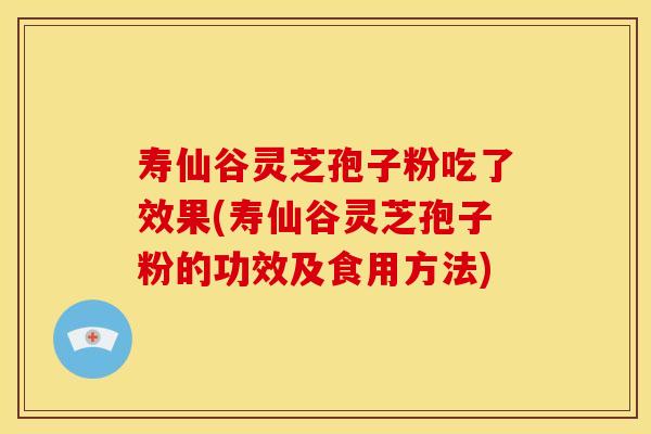 寿仙谷灵芝孢子粉吃了效果(寿仙谷灵芝孢子粉的功效及食用方法)