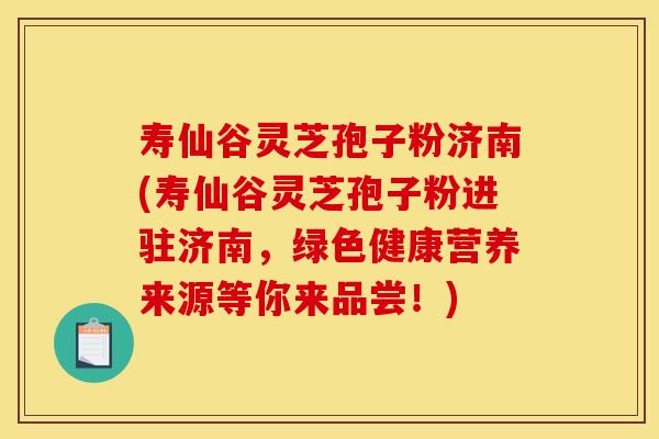 寿仙谷灵芝孢子粉济南(寿仙谷灵芝孢子粉进驻济南，绿色健康营养来源等你来品尝！)