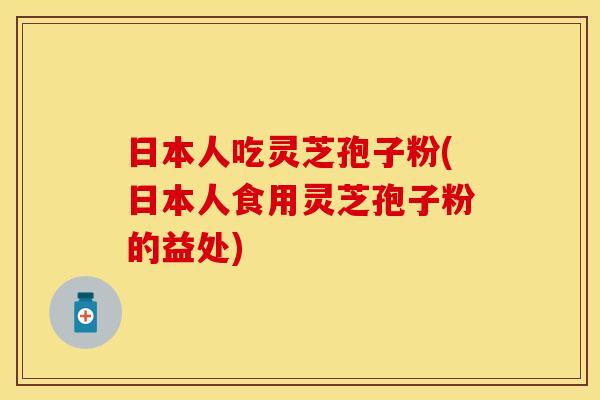 日本人吃灵芝孢子粉(日本人食用灵芝孢子粉的益处) 日本人吃灵芝孢子粉(日本人食用灵芝孢子粉的益处)