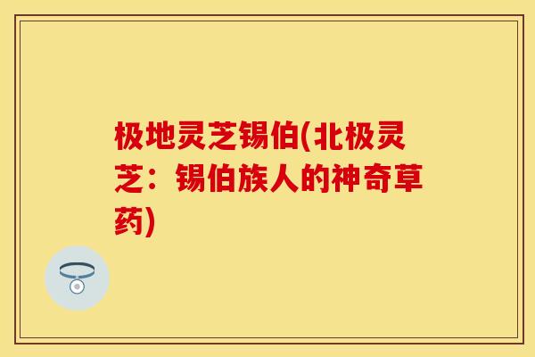 极地灵芝锡伯(北极灵芝：锡伯族人的神奇草药)