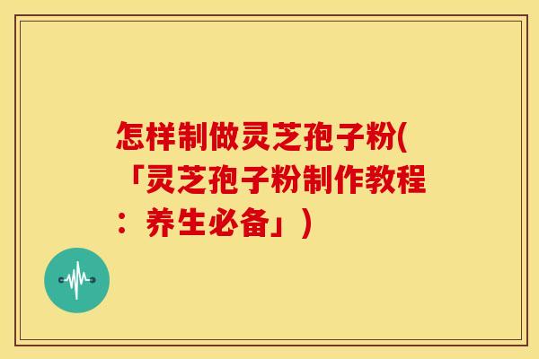 怎样制做灵芝孢子粉(「灵芝孢子粉制作教程：养生必备」)