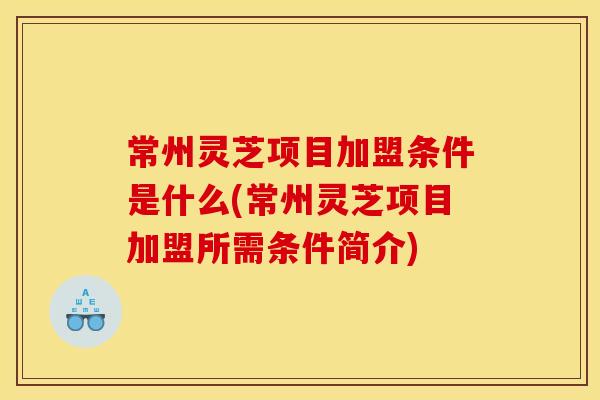 常州灵芝项目加盟条件是什么(常州灵芝项目加盟所需条件简介)