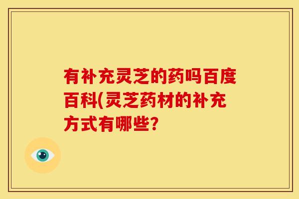 有补充灵芝的药吗百度百科(灵芝药材的补充方式有哪些？
